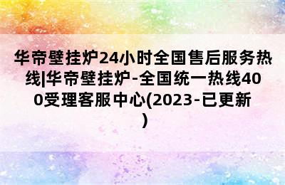 华帝壁挂炉24小时全国售后服务热线|华帝壁挂炉-全国统一热线400受理客服中心(2023-已更新）